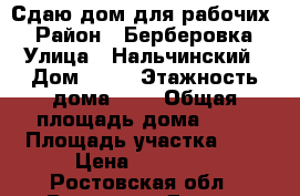 Сдаю дом для рабочих  › Район ­ Берберовка › Улица ­ Нальчинский › Дом ­ 14 › Этажность дома ­ 1 › Общая площадь дома ­ 78 › Площадь участка ­ 1 › Цена ­ 25 000 - Ростовская обл., Ростов-на-Дону г. Недвижимость » Дома, коттеджи, дачи аренда   